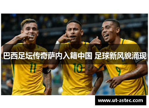 巴西足坛传奇萨内入籍中国 足球新风貌涌现
