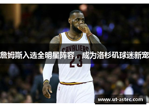 詹姆斯入选全明星阵容，成为洛杉矶球迷新宠